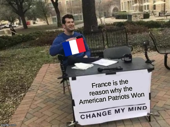 Change My Mind Meme | France is the reason why the American Patriots Won | image tagged in memes,change my mind | made w/ Imgflip meme maker