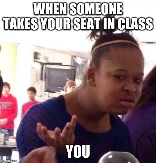 Black Girl Wat Meme | WHEN SOMEONE TAKES YOUR SEAT IN CLASS; YOU | image tagged in memes,black girl wat | made w/ Imgflip meme maker