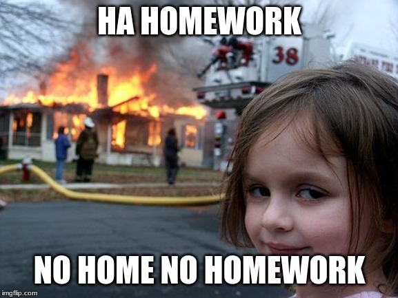 Disaster Girl | HA HOMEWORK; NO HOME NO HOMEWORK | image tagged in memes,disaster girl | made w/ Imgflip meme maker