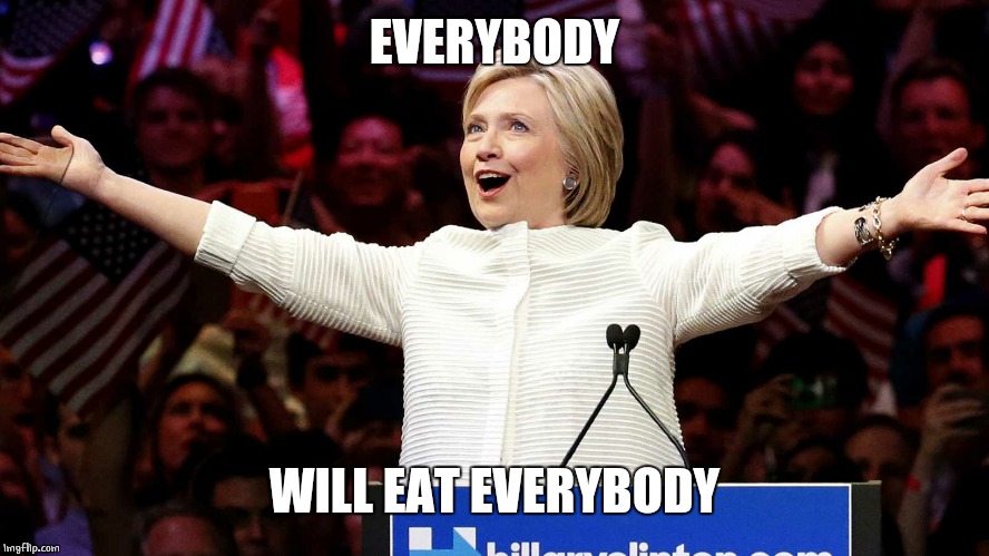 Hillary Arms Out | EVERYBODY WILL EAT EVERYBODY | image tagged in hillary arms out | made w/ Imgflip meme maker