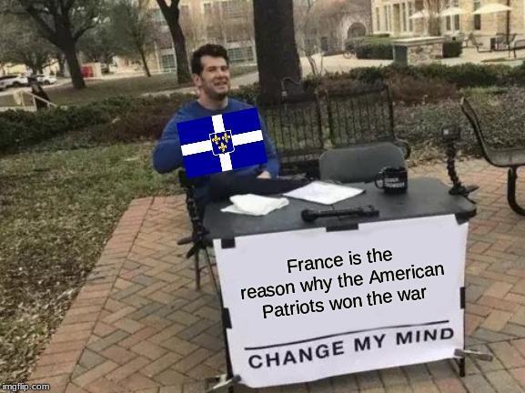 Change My Mind Meme | France is the reason why the American Patriots won the war | image tagged in memes,change my mind | made w/ Imgflip meme maker