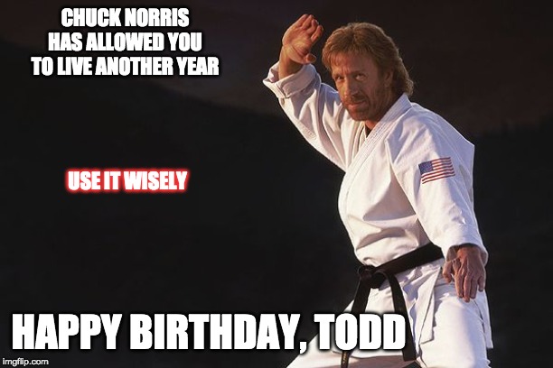 CHUCK NORRIS HAS ALLOWED YOU TO LIVE ANOTHER YEAR; USE IT WISELY; HAPPY BIRTHDAY, TODD | image tagged in happy birthday | made w/ Imgflip meme maker