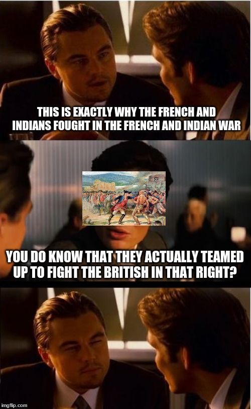 Inception | THIS IS EXACTLY WHY THE FRENCH AND INDIANS FOUGHT IN THE FRENCH AND INDIAN WAR; YOU DO KNOW THAT THEY ACTUALLY TEAMED UP TO FIGHT THE BRITISH IN THAT RIGHT? | image tagged in memes,inception | made w/ Imgflip meme maker