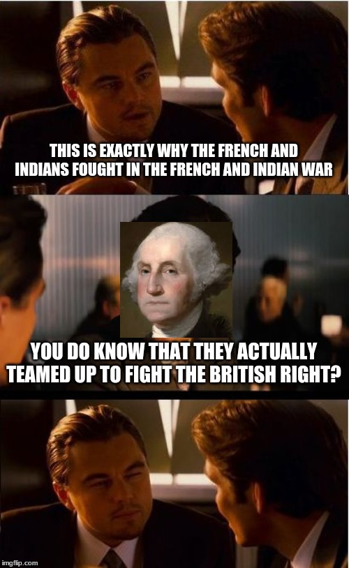 Inception Meme | THIS IS EXACTLY WHY THE FRENCH AND INDIANS FOUGHT IN THE FRENCH AND INDIAN WAR; YOU DO KNOW THAT THEY ACTUALLY TEAMED UP TO FIGHT THE BRITISH RIGHT? | image tagged in memes,inception | made w/ Imgflip meme maker