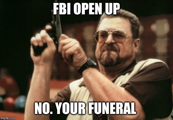 Am I The Only One Around Here Meme | FBI OPEN UP; NO. YOUR FUNERAL | image tagged in memes,am i the only one around here | made w/ Imgflip meme maker