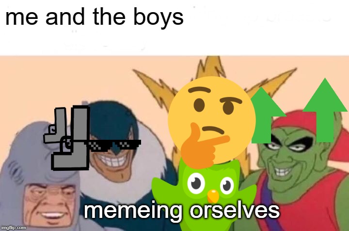 Me And The Boys | me and the boys; memeing orselves | image tagged in memes,me and the boys | made w/ Imgflip meme maker