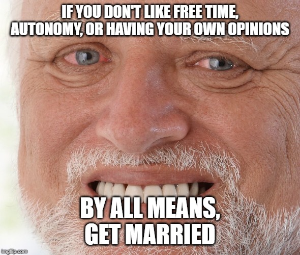 Hide the Pain Harold | IF YOU DON'T LIKE FREE TIME, AUTONOMY, OR HAVING YOUR OWN OPINIONS; BY ALL MEANS,
GET MARRIED | image tagged in hide the pain harold | made w/ Imgflip meme maker