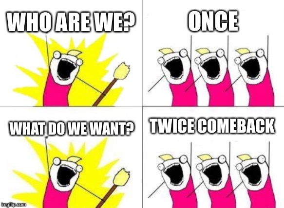 What Do We Want | WHO ARE WE? ONCE; TWICE COMEBACK; WHAT DO WE WANT? | image tagged in memes,what do we want | made w/ Imgflip meme maker