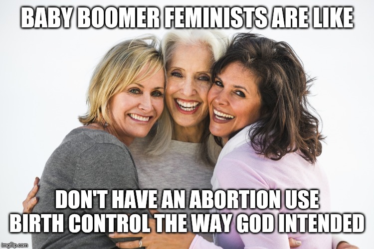 baby boomer feminists | BABY BOOMER FEMINISTS ARE LIKE; DON'T HAVE AN ABORTION USE BIRTH CONTROL THE WAY GOD INTENDED | image tagged in baby boomer feminists | made w/ Imgflip meme maker