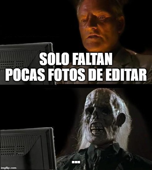 I'll Just Wait Here Meme | SOLO FALTAN POCAS FOTOS DE EDITAR; ... | image tagged in memes,ill just wait here | made w/ Imgflip meme maker