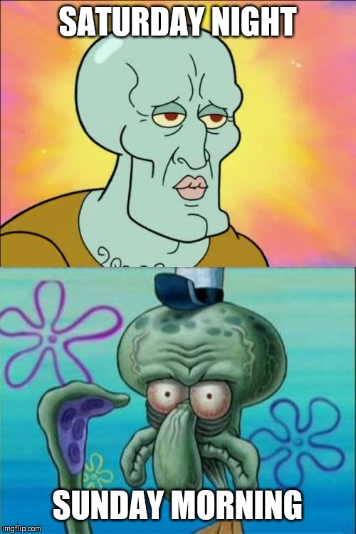 Squidward | SATURDAY NIGHT; SUNDAY MORNING | image tagged in memes,squidward | made w/ Imgflip meme maker