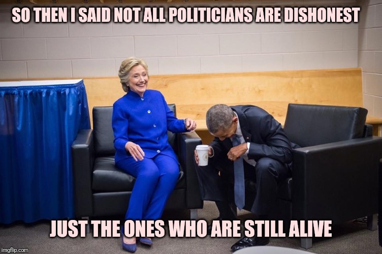 Hilary-ous | SO THEN I SAID NOT ALL POLITICIANS ARE DISHONEST; JUST THE ONES WHO ARE STILL ALIVE | image tagged in hillary obama laugh | made w/ Imgflip meme maker