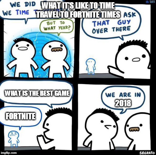 We did it we time traveled | WHAT IT'S LIKE TO TIME TRAVEL TO FORTNITE TIMES; WHAT IS THE BEST GAME; 2018; FORTNITE | image tagged in we did it we time traveled | made w/ Imgflip meme maker