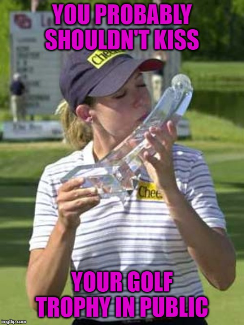 It's a win for all of us! | YOU PROBABLY SHOULDN'T KISS; YOUR GOLF TROPHY IN PUBLIC | image tagged in golf trophy,memes,kiss it baby,funny,golf,winning | made w/ Imgflip meme maker