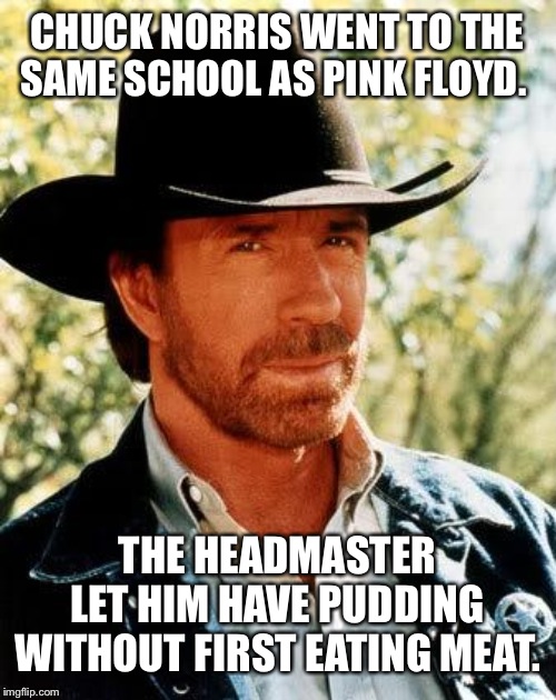 Chuck Norris Meme | CHUCK NORRIS WENT TO THE SAME SCHOOL AS PINK FLOYD. THE HEADMASTER LET HIM HAVE PUDDING WITHOUT FIRST EATING MEAT. | image tagged in memes,chuck norris | made w/ Imgflip meme maker
