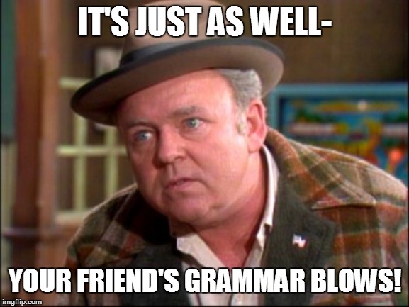 IT'S JUST AS WELL- YOUR FRIEND'S GRAMMAR BLOWS! | made w/ Imgflip meme maker