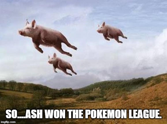 Pigs Fly | SO....ASH WON THE POKEMON LEAGUE. | image tagged in pigs fly,pokemon sun and moon,ash ketchum,pokemon battle,anime meme,funny memes | made w/ Imgflip meme maker
