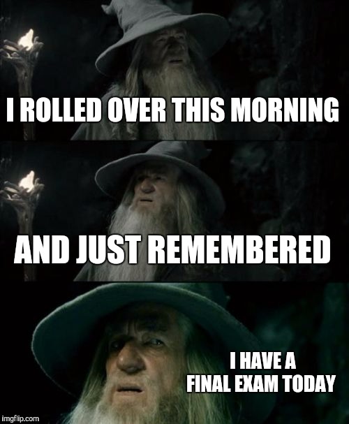 Confused Gandalf Meme | I ROLLED OVER THIS MORNING; AND JUST REMEMBERED; I HAVE A FINAL EXAM TODAY | image tagged in memes,confused gandalf | made w/ Imgflip meme maker