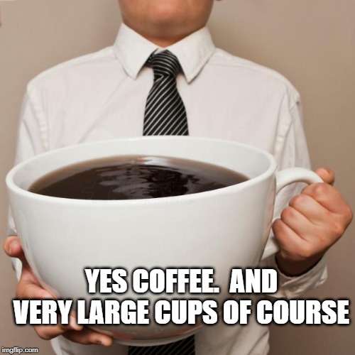 giant coffee | YES COFFEE.  AND VERY LARGE CUPS OF COURSE | image tagged in giant coffee | made w/ Imgflip meme maker