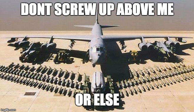 B52 | DONT SCREW UP ABOVE ME; OR ELSE | image tagged in b52 | made w/ Imgflip meme maker