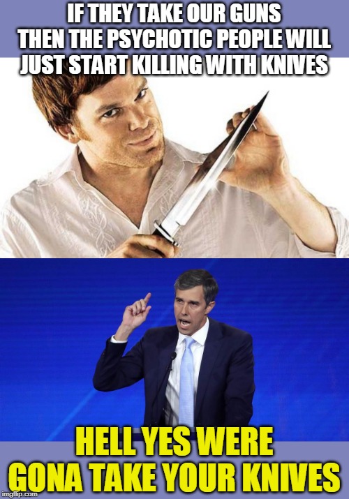 NEXT WILL BE KNIVES | IF THEY TAKE OUR GUNS THEN THE PSYCHOTIC PEOPLE WILL JUST START KILLING WITH KNIVES; HELL YES WERE GONA TAKE YOUR KNIVES | image tagged in dexter knife,beto,gun control,knives | made w/ Imgflip meme maker