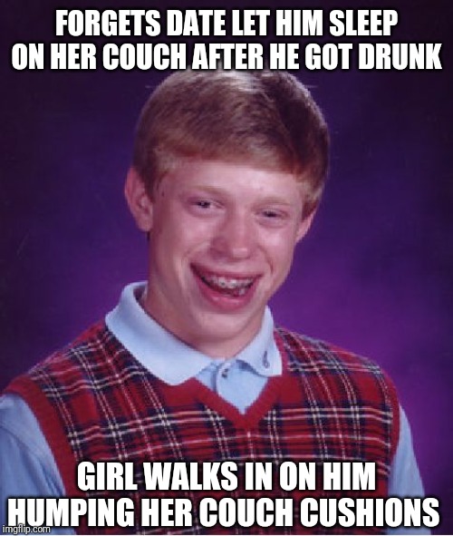 Bad Luck Brian | FORGETS DATE LET HIM SLEEP ON HER COUCH AFTER HE GOT DRUNK; GIRL WALKS IN ON HIM HUMPING HER COUCH CUSHIONS | image tagged in memes,bad luck brian | made w/ Imgflip meme maker