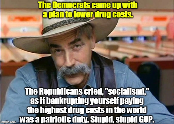 Hands up, everybody who thinks healthcare isn't expensive enough. | The Democrats came up with a plan to lower drug costs. The Republicans cried, "socialism!," as if bankrupting yourself paying the highest drug costs in the world was a patriotic duty. Stupid, stupid GOP. | image tagged in sam elliott special kind of stupid,costs,healthcare,drugs,stupid | made w/ Imgflip meme maker