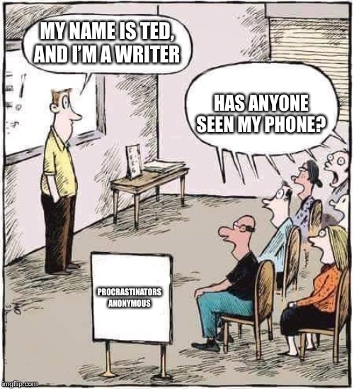 Support Group | MY NAME IS TED, AND I’M A WRITER; HAS ANYONE SEEN MY PHONE? PROCRASTINATORS ANONYMOUS | image tagged in support group | made w/ Imgflip meme maker