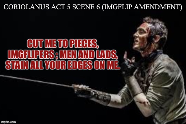 CORIOLANUS ACT 5 SCENE 6 (IMGFLIP AMENDMENT) CUT ME TO PIECES, IMGFLIPERS ; MEN AND LADS,
STAIN ALL YOUR EDGES ON ME. | made w/ Imgflip meme maker