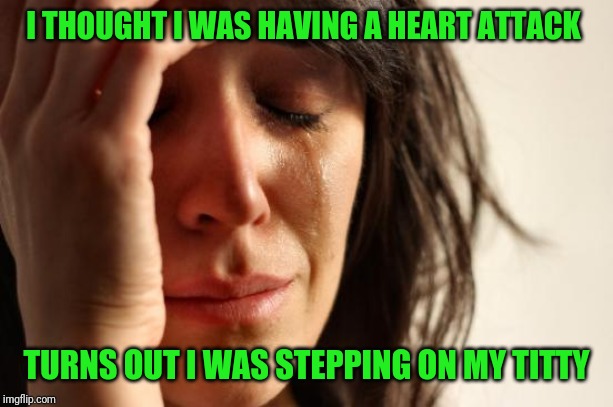 First World Problems | I THOUGHT I WAS HAVING A HEART ATTACK; TURNS OUT I WAS STEPPING ON MY TITTY | image tagged in memes,first world problems | made w/ Imgflip meme maker