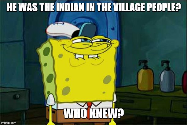 Don't You Squidward Meme | HE WAS THE INDIAN IN THE VILLAGE PEOPLE? WHO KNEW? | image tagged in memes,dont you squidward | made w/ Imgflip meme maker