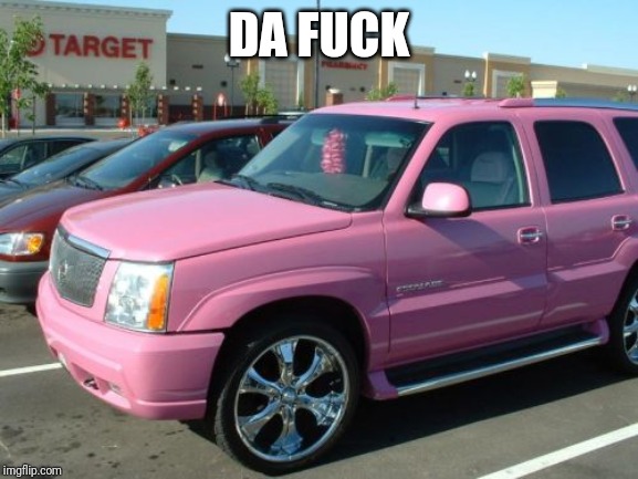 Pink Escalade Meme | DA FUCK | image tagged in memes,pink escalade | made w/ Imgflip meme maker