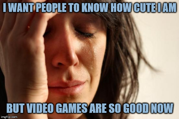 My 20's (or Why I'm Not Married) | I WANT PEOPLE TO KNOW HOW CUTE I AM; BUT VIDEO GAMES ARE SO GOOD NOW | image tagged in memes,first world problems,video games,gamer girl,dating | made w/ Imgflip meme maker