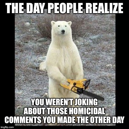 Chainsaw Bear | THE DAY PEOPLE REALIZE; YOU WEREN’T JOKING ABOUT THOSE HOMICIDAL COMMENTS YOU MADE THE OTHER DAY | image tagged in memes,chainsaw bear | made w/ Imgflip meme maker