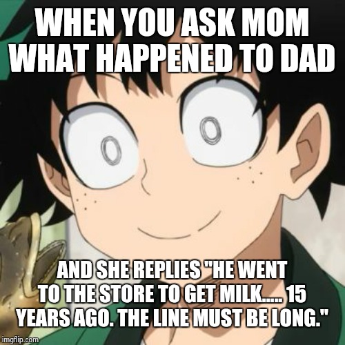 Deku's dad went to get milk | WHEN YOU ASK MOM WHAT HAPPENED TO DAD; AND SHE REPLIES "HE WENT TO THE STORE TO GET MILK..... 15 YEARS AGO. THE LINE MUST BE LONG." | image tagged in triggered deku | made w/ Imgflip meme maker
