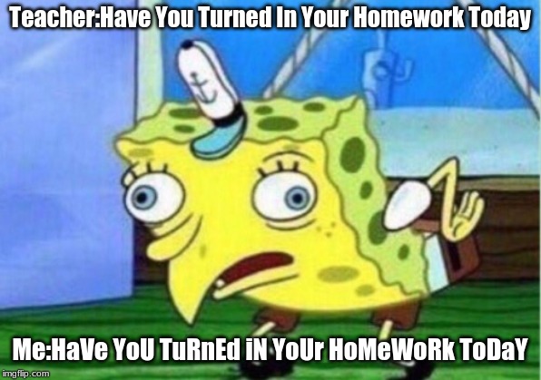 Mocking Spongebob Meme | Teacher:Have You Turned In Your Homework Today; Me:HaVe YoU TuRnEd iN YoUr HoMeWoRk ToDaY | image tagged in memes,mocking spongebob,teacher,homework | made w/ Imgflip meme maker