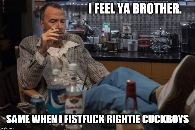 I FEEL YA BROTHER. SAME WHEN I FISTF**K RIGHTIE CUCKBOYS | made w/ Imgflip meme maker