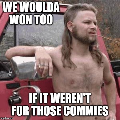 almost redneck | WE WOULDA WON TOO IF IT WEREN'T FOR THOSE COMMIES | image tagged in almost redneck | made w/ Imgflip meme maker