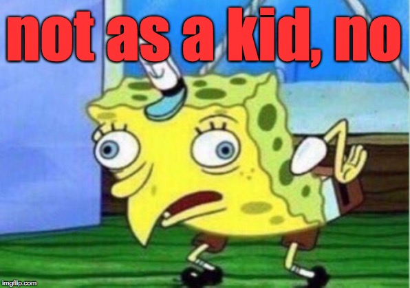 Mocking Spongebob Meme | not as a kid, no | image tagged in memes,mocking spongebob | made w/ Imgflip meme maker