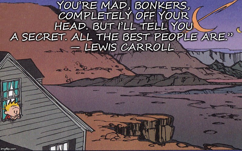 Calvin and Hobbes | YOU’RE MAD, BONKERS, COMPLETELY OFF YOUR HEAD. BUT I’LL TELL YOU A SECRET. ALL THE BEST PEOPLE ARE.” 
― LEWIS CARROLL | image tagged in calvin and hobbes | made w/ Imgflip meme maker