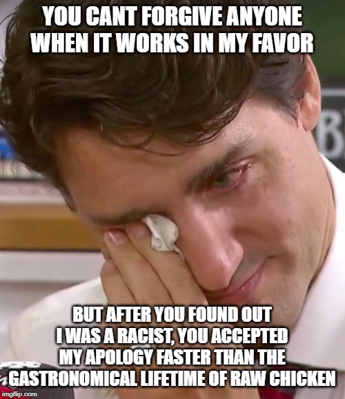 Double Standard | YOU CANT FORGIVE ANYONE WHEN IT WORKS IN MY FAVOR; BUT AFTER YOU FOUND OUT I WAS A RACIST, YOU ACCEPTED MY APOLOGY FASTER THAN THE GASTRONOMICAL LIFETIME OF RAW CHICKEN | image tagged in justin trudeau crying,justin trudeau,trudeau,racist,double standard,meanwhile in canada | made w/ Imgflip meme maker