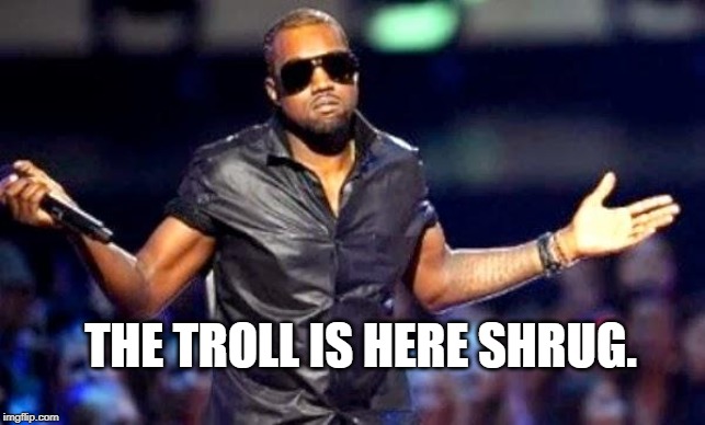 Kanye Shoulder Shrug | THE TROLL IS HERE SHRUG. | image tagged in kanye shoulder shrug | made w/ Imgflip meme maker