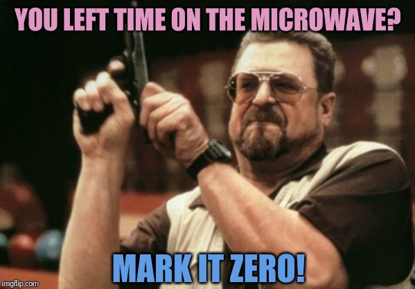 This is cooking. There are rules. | YOU LEFT TIME ON THE MICROWAVE? MARK IT ZERO! | image tagged in memes,am i the only one around here,microwave,cooking | made w/ Imgflip meme maker