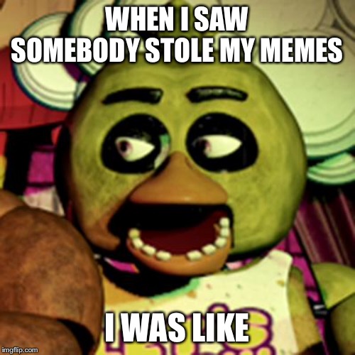 Chica Lookin' At Dat Booty | WHEN I SAW SOMEBODY STOLE MY MEMES; I WAS LIKE | image tagged in chica lookin' at dat booty | made w/ Imgflip meme maker