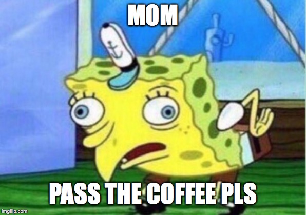 Mocking Spongebob | MOM; PASS THE COFFEE PLS | image tagged in memes,mocking spongebob | made w/ Imgflip meme maker