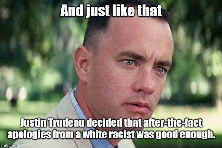 Justin Trudeau's conversion | And just like that; Justin Trudeau decided that after-the-fact apologies from a white racist was good enough. | image tagged in memes,and just like that,justin trudeau,brown face,multiple acts of cultural appropriation,liberal hypocrisy | made w/ Imgflip meme maker