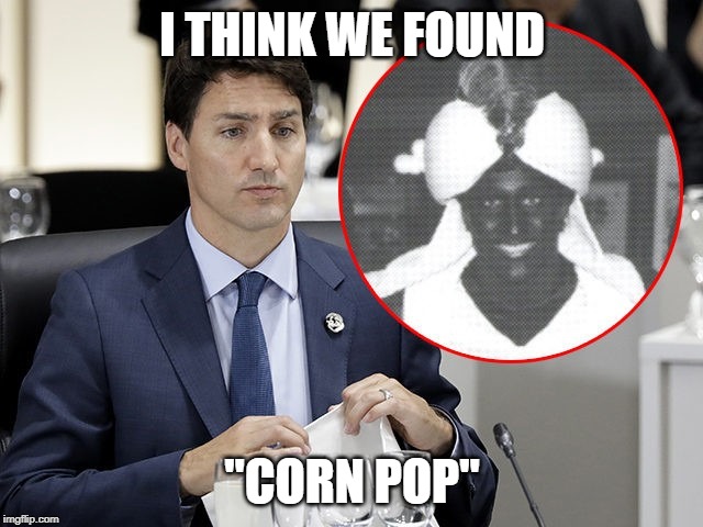 Trudeau Blackface | I THINK WE FOUND; "CORN POP" | image tagged in trudeau blackface | made w/ Imgflip meme maker