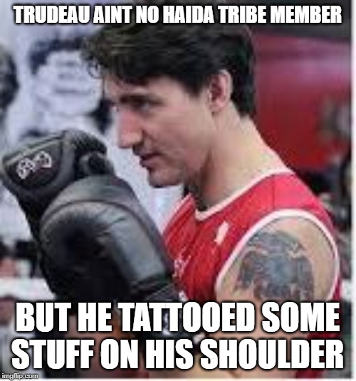 TRUDEAU AINT NO HAIDA TRIBE MEMBER BUT HE TATTOOED SOME STUFF ON HIS SHOULDER | made w/ Imgflip meme maker