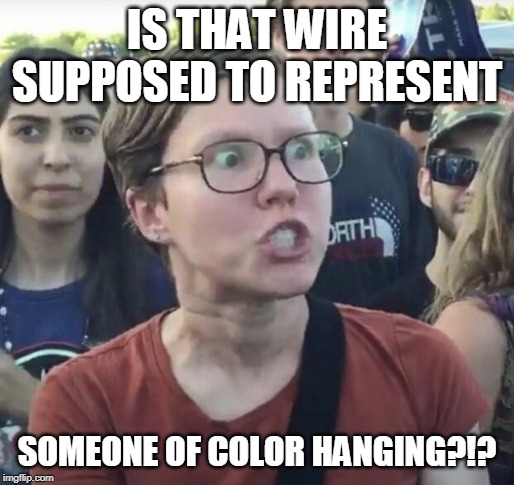 Triggered feminist | IS THAT WIRE SUPPOSED TO REPRESENT SOMEONE OF COLOR HANGING?!? | image tagged in triggered feminist | made w/ Imgflip meme maker