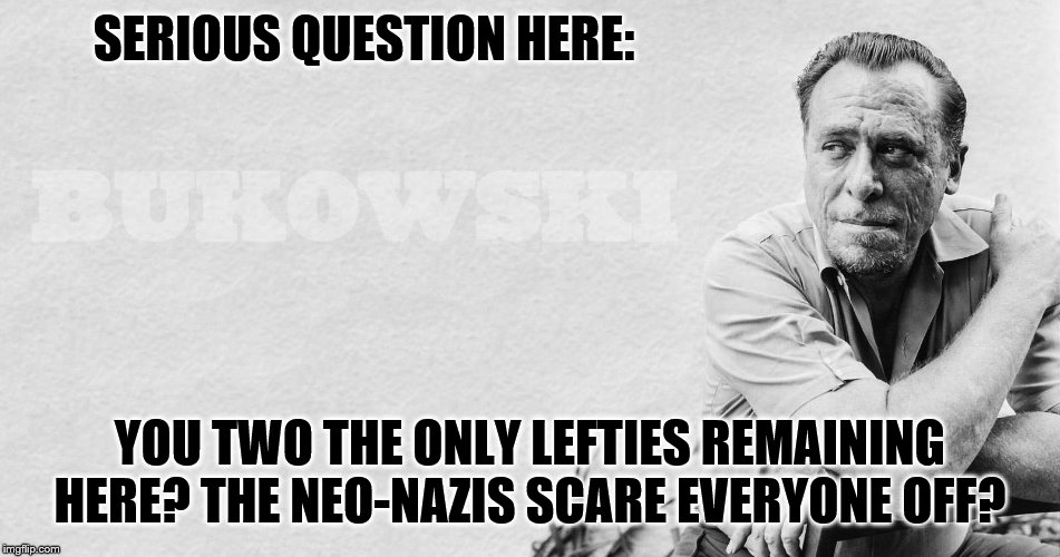 SERIOUS QUESTION HERE: YOU TWO THE ONLY LEFTIES REMAINING HERE? THE NEO-NAZIS SCARE EVERYONE OFF? | made w/ Imgflip meme maker